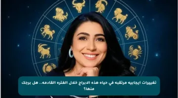 تغييرات إيجابية مرتقبة في حياة هذه الأبراج خلال الفترة القادمة.. هل برجك منها؟